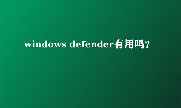 windows defender有用吗？