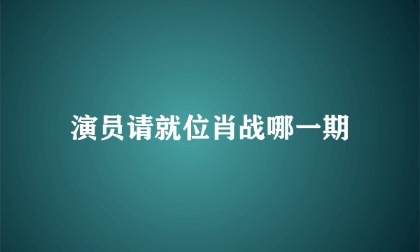 演员请就位肖战哪一期