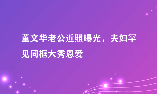 董文华老公近照曝光，夫妇罕见同框大秀恩爱