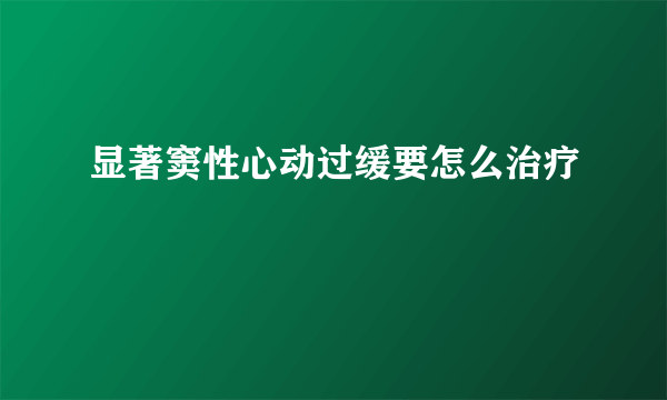 显著窦性心动过缓要怎么治疗