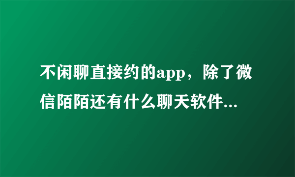 不闲聊直接约的app，除了微信陌陌还有什么聊天软件可以聊天，比如找附近