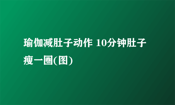 瑜伽减肚子动作 10分钟肚子瘦一圈(图)