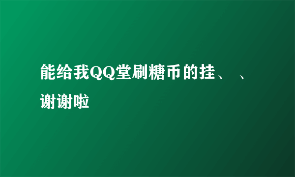 能给我QQ堂刷糖币的挂、 、谢谢啦