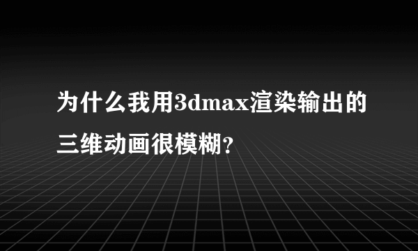 为什么我用3dmax渲染输出的三维动画很模糊？