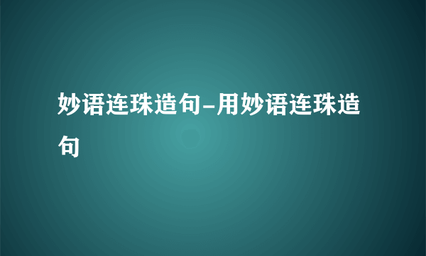 妙语连珠造句-用妙语连珠造句