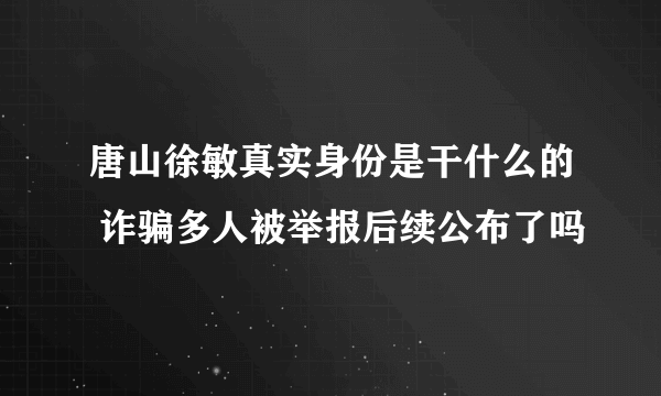 唐山徐敏真实身份是干什么的 诈骗多人被举报后续公布了吗