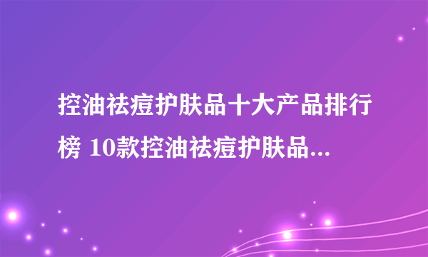 控油祛痘护肤品十大产品排行榜 10款控油祛痘护肤品好物推荐