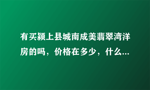 有买颍上县城南成美翡翠湾洋房的吗，价格在多少，什么时候交房呢？