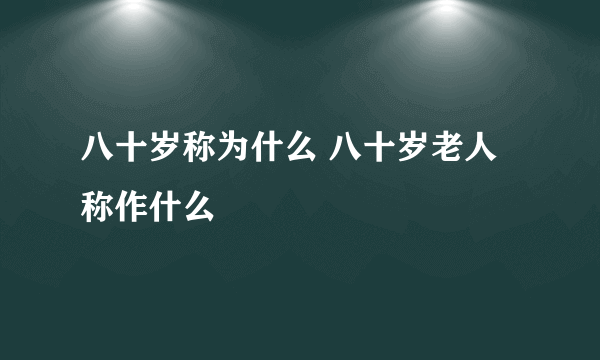 八十岁称为什么 八十岁老人称作什么