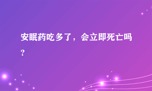 安眠药吃多了，会立即死亡吗？