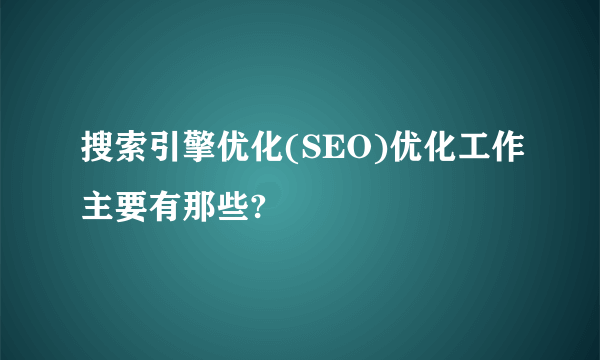 搜索引擎优化(SEO)优化工作主要有那些?