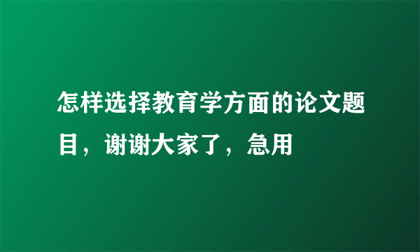 怎样选择教育学方面的论文题目，谢谢大家了，急用