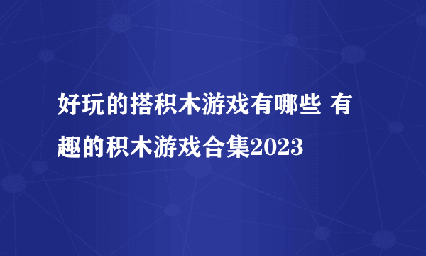 好玩的搭积木游戏有哪些 有趣的积木游戏合集2023