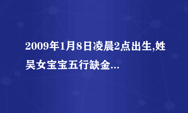 2009年1月8日凌晨2点出生,姓吴女宝宝五行缺金缺火有什么好名字