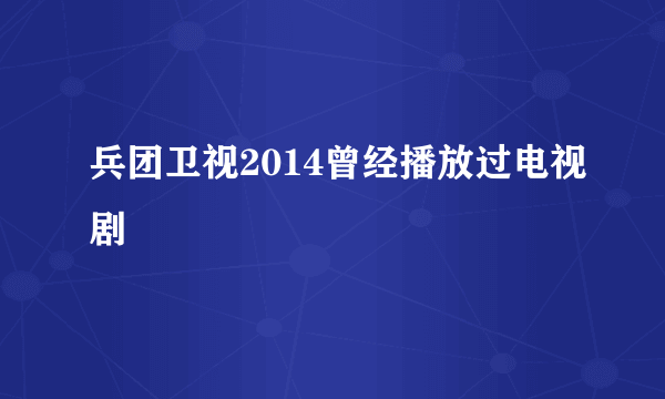 兵团卫视2014曾经播放过电视剧