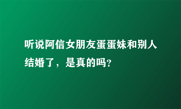 听说阿信女朋友蛋蛋妹和别人结婚了，是真的吗？