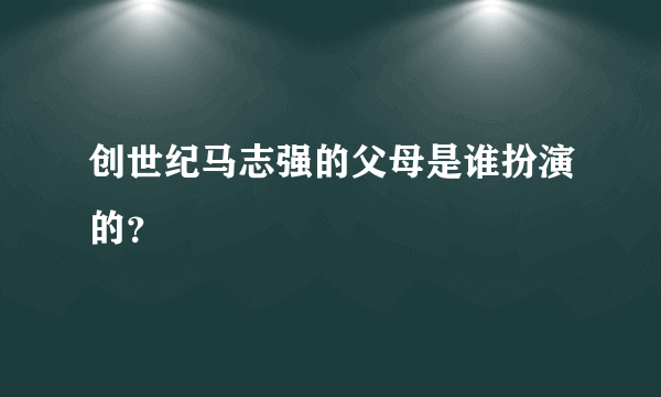 创世纪马志强的父母是谁扮演的？