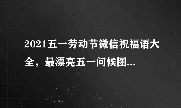 2021五一劳动节微信祝福语大全，最漂亮五一问候图片带字表情包