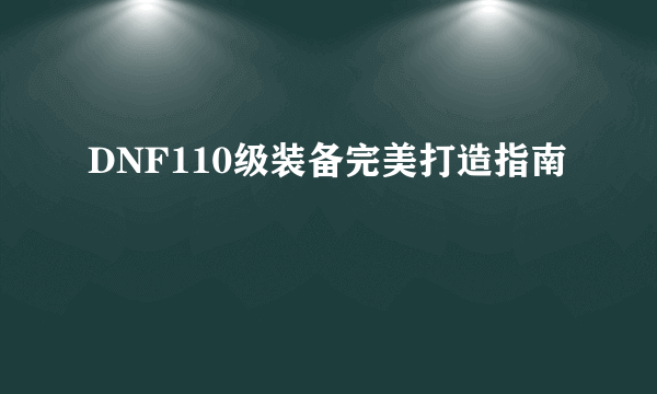 DNF110级装备完美打造指南