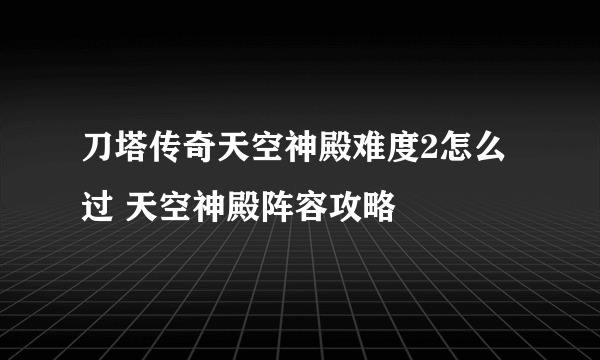 刀塔传奇天空神殿难度2怎么过 天空神殿阵容攻略