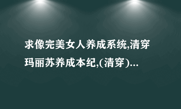 求像完美女人养成系统,清穿玛丽苏养成本纪,(清穿)表哥你别跑的养成小说，20财富