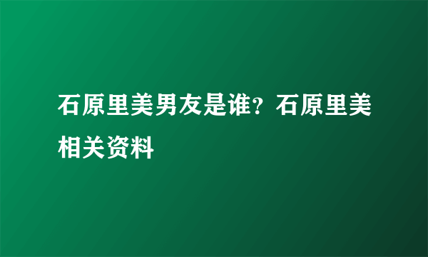 石原里美男友是谁？石原里美相关资料