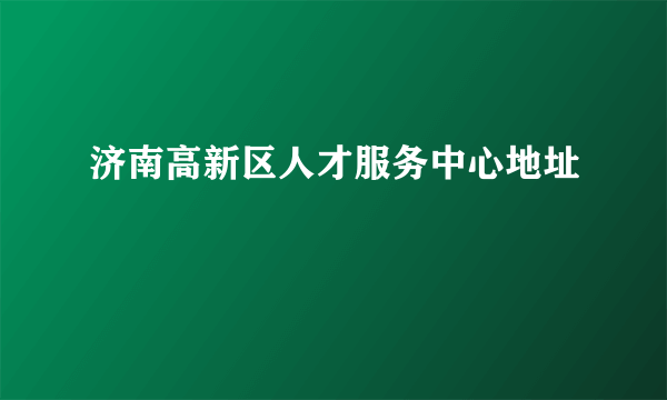 济南高新区人才服务中心地址