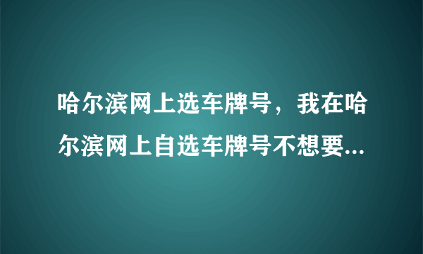 哈尔滨网上选车牌号，我在哈尔滨网上自选车牌号不想要了请问还可以在网上从新选号吗