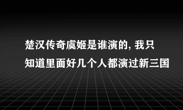 楚汉传奇虞姬是谁演的, 我只知道里面好几个人都演过新三国