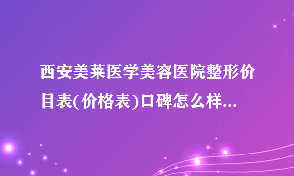 西安美莱医学美容医院整形价目表(价格表)口碑怎么样_正规吗_地址