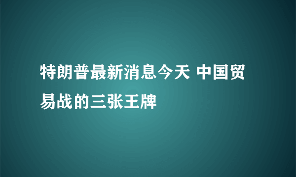 特朗普最新消息今天 中国贸易战的三张王牌