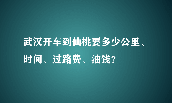 武汉开车到仙桃要多少公里、时间、过路费、油钱？