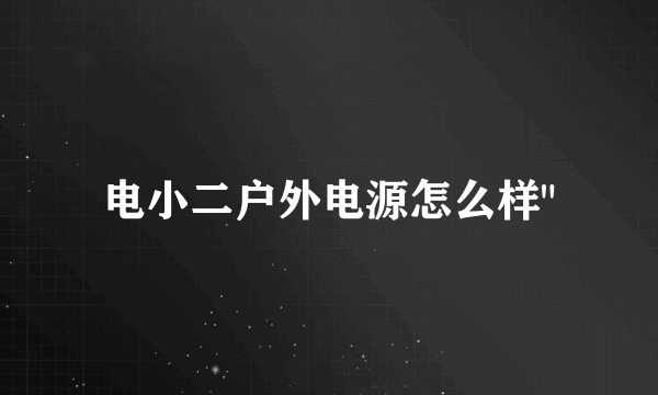 电小二户外电源怎么样