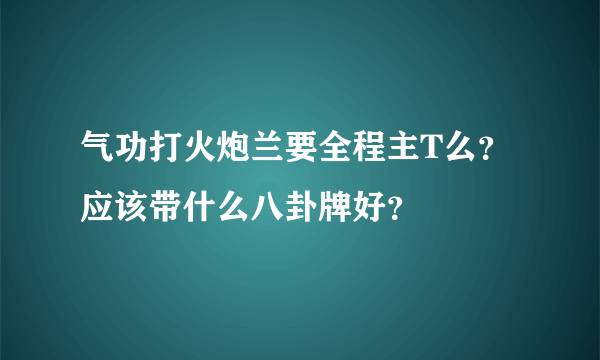 气功打火炮兰要全程主T么？应该带什么八卦牌好？