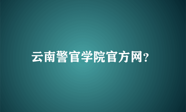 云南警官学院官方网？