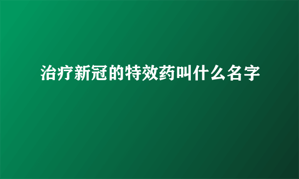 治疗新冠的特效药叫什么名字