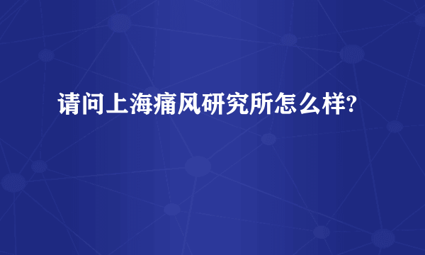 请问上海痛风研究所怎么样?