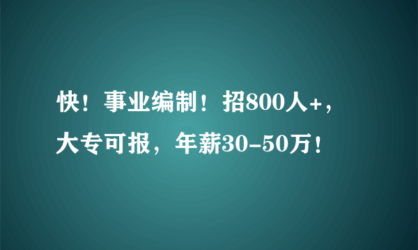 快！事业编制！招800人+，大专可报，年薪30-50万！