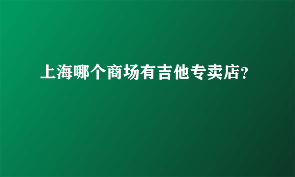 上海哪个商场有吉他专卖店？