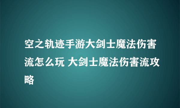 空之轨迹手游大剑士魔法伤害流怎么玩 大剑士魔法伤害流攻略