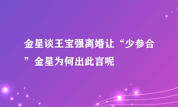 金星谈王宝强离婚让“少参合”金星为何出此言呢