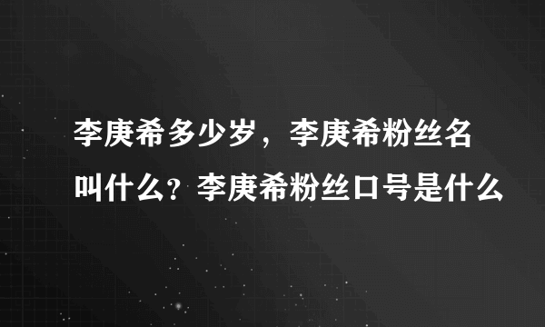 李庚希多少岁，李庚希粉丝名叫什么？李庚希粉丝口号是什么