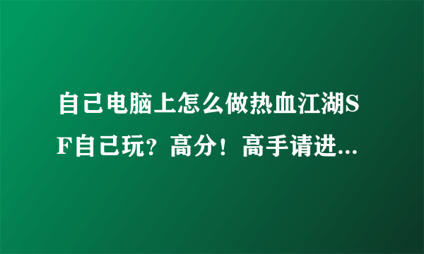 自己电脑上怎么做热血江湖SF自己玩？高分！高手请进最好详细！