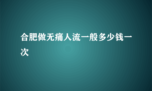 合肥做无痛人流一般多少钱一次