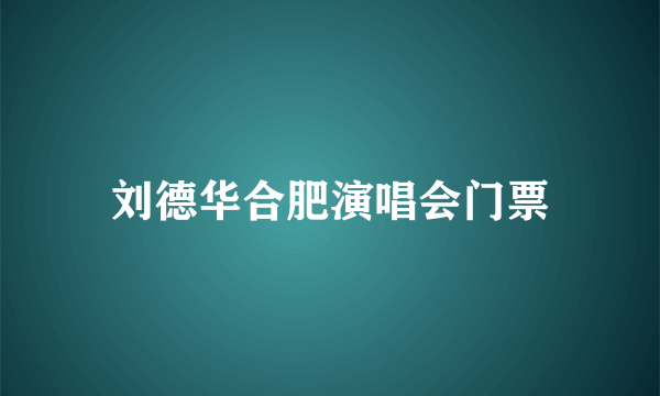 刘德华合肥演唱会门票