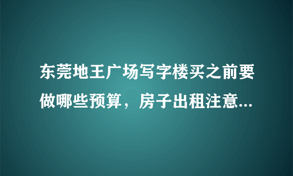 东莞地王广场写字楼买之前要做哪些预算，房子出租注意事项有哪些？