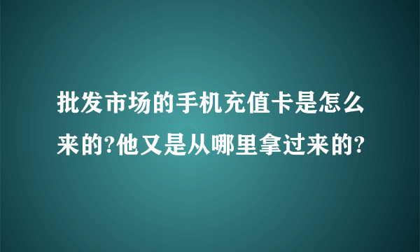 批发市场的手机充值卡是怎么来的?他又是从哪里拿过来的?