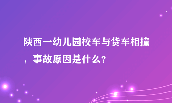 陕西一幼儿园校车与货车相撞，事故原因是什么？