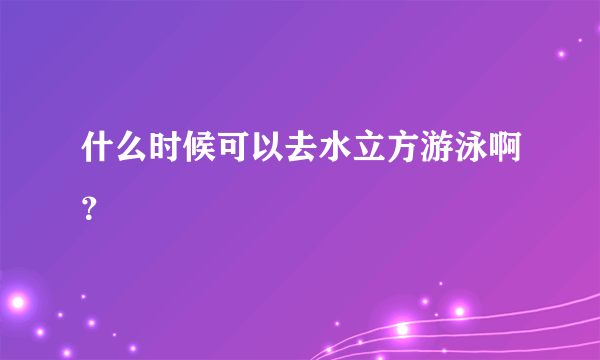 什么时候可以去水立方游泳啊？