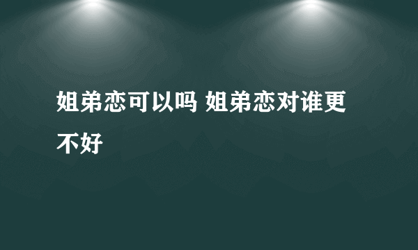 姐弟恋可以吗 姐弟恋对谁更不好